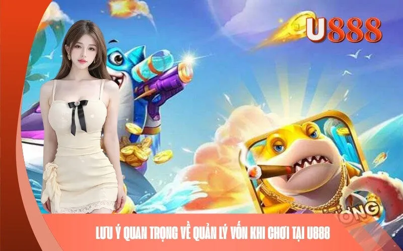 Lưu Ý Quan Trọng Về Quản Lý Vốn Khi Chơi Tại U888